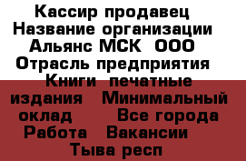 Кассир-продавец › Название организации ­ Альянс-МСК, ООО › Отрасль предприятия ­ Книги, печатные издания › Минимальный оклад ­ 1 - Все города Работа » Вакансии   . Тыва респ.